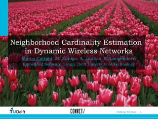 1Challenge the future
Neighborhood Cardinality Estimation
in Dynamic Wireless Networks
Marco Cattani, M. Zuniga, A. Loukas, K. Langendoen
Embedded Software Group, Delft University of Technology
 