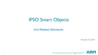 1 
IPSO Smart Objects 
October16, 2014 
And Related Standards 
 