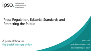 Press Regulation, Editorial Standards and
Protecting the Public
The Social Workers Union
ipso.co.uk
jane.debois@ipso.co.uk
beth.kitson@ipso.co.uk
 
