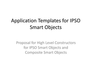 Application Templates for IPSO 
Smart Objects 
Proposal for High Level Constructors 
for IPSO Smart Objects and 
Composite Smart Objects 
 