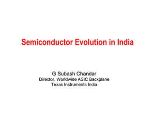 Semiconductor Evolution in India G Subash Chandar Director, Worldwide ASIC Backplane Texas Instruments India 