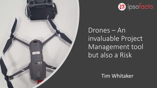 Drones – An
invaluable Project
Management tool
but also a Risk
Tim Whitaker
 