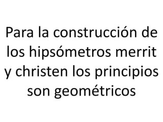 Para la construcción de
los hipsómetros merrit
y christen los principios
son geométricos