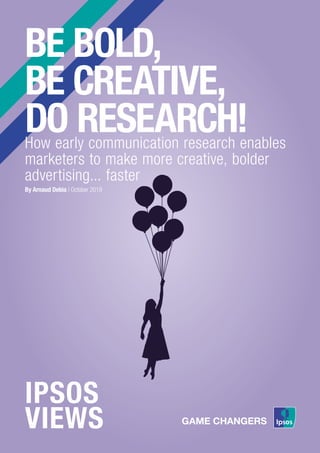 IPSOS
VIEWS
BE BOLD,
BE CREATIVE,
DO RESEARCH!How early communication research enables
marketers to make more creative, bolder
advertising... faster
By Arnaud Debia | October 2019
 