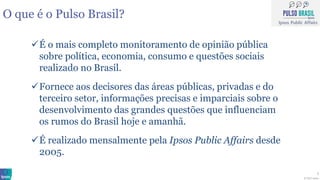 © 2017 Ipsos.
2
O que é o Pulso Brasil?
✓É o mais completo monitoramento de opinião pública
sobre política, economia, cons...