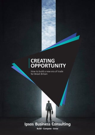 Ipsos Business Consulting
Build · Compete · Grow
CREATING
OPPORTUNITY
How to build a new era of trade
for Brexit Britain
 