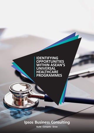 Ipsos Business Consulting
Build · Compete · Grow
IDENTIFYING
OPPORTUNITIES
WITHIN ASEAN’S
UNIVERSAL
HEALTHCARE
PROGRAMMES
 
