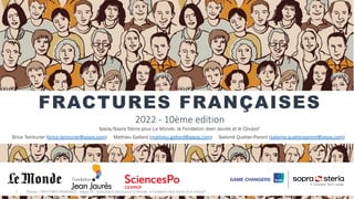 Brice Teinturier (brice.teinturier@ipsos.com) Mathieu Gallard (mathieu.gallard@ipsos.com) Salomé Quetier-Parent (salome.quetierparent@ipsos.com)
FRACTURES FRANÇAISES
2022 - 10ème edition
Ipsos/Sopra Steria pour Le Monde, la Fondation Jean Jaurès et le Cevipof
©Ipsos | FRACTURES FRANÇAISES : Vague 10 - Ipsos/Sopra Steria pour Le Monde, la Fondation Jean Jaurès et le Cevipof
1
 