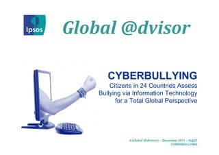 Global	@dvisor
Global @d isor

       CYBERBULLYING
        Citizens in 24 Countries Assess
    Bullying via Information Technology
          for a Total Global Perspective




               A Global	@dvisory – December 2011 – G@27
                                       CYBERBULLYING
 