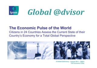 Global	@dvisor
The Economic Pulse of the World
Citizens in 24 Countries Assess the Current State of their
Country’s Economy for a Total Global Perspective




                                   A Global	@dvisory – August 2011 – G@23
                                                      The Economic Pulse
 
