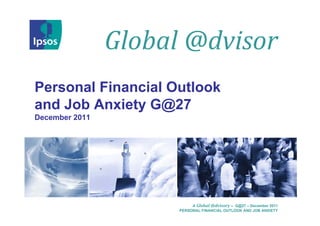 Global	@dvisor
Personal Financial Outlook
and Job Anxiety G@27
December 2011




                           A Global	@dvisory – G@27 – December 2011
                      PERSONAL FINANCIAL OUTLOOK AND JOB ANXIETY
 