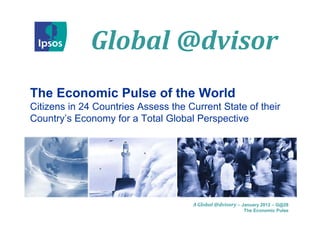 Global	@dvisor
              Global @d isor
The Economic Pulse of the World
Citizens in 24 Countries Assess the Current State of their
Country’s Economy for a Total Global Perspective




                                     A Global	@dvisory – January 2012 – G@28
                                                         The Economic Pulse
 