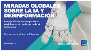Una encuesta global de 29 países
Noviembre 2023
Percepción de los riesgos de la
desinformación en la era de la IA
generativa.
MIRADAS GLOBALES
SOBRE LA IA Y
DESINFORMACIÓN
 