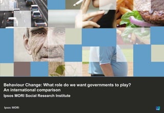 1




Behaviour Change: What role do we want governments to play?
An international comparison
Ipsos MORI Social Research Institute



© Ipsos MORI
 