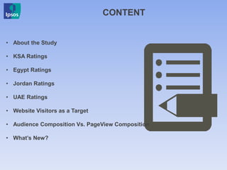CONTENT
• About the Study
• KSA Ratings
• Egypt Ratings
• Jordan Ratings
• UAE Ratings
• Website Visitors as a Target
• Audience Composition Vs. PageView Composition
• What’s New?
 