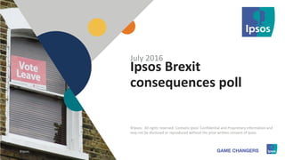 1 ©Ipsos.1
Ipsos Brexit
consequences poll
July 2016
©Ipsos. All rights reserved. Contains Ipsos' Confidential and Proprietary information and
may not be disclosed or reproduced without the prior written consent of Ipsos.
©Ipsos.
 