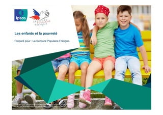 © 2015 Ipsos. All rights reserved. Contains Ipsos' Confidential and Proprietary information 
and may not be disclosed or reproduced without the prior written consent of Ipsos.
Les enfants et la pauvreté
Préparé pour : Le Secours Populaire Français
 