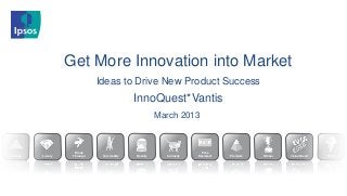 Get More Innovation into Market
                              Ideas to Drive New Product Success
                                           InnoQuest*Vantis
                                                     March 2013



                     Break                                           Price
Average   Luxury    Through    Commodity   Novelty     Curiosity   Resistant   Premium   Winner   Value Brand   Want
 