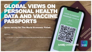 Ipsos survey for The World Economic Forum
GLOBAL VIEWS ON
PERSONAL HEALTH
DATA AND VACCINE
PASSPORTS
April 2021
For more information, go to https://www.ipsos.com/en/global-views-personal-health-data-and-vaccine-passports
 