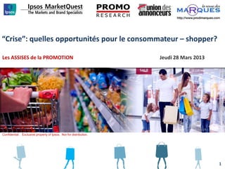 “Crise”: quelles opportunités pour le consommateur – shopper?
Les ASSISES de la PROMOTION Jeudi 28 Mars 2013
Confidential : Exclusive property of Ipsos. Not for distribution.
1
 
