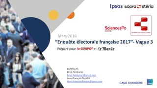 1
Préparé pour
“Enquête électorale française 2017”- Vague 3
le CEVIPOF et
CONTACTS
Brice Teinturier
brice.teinturier@ipsos.com
Jean-François Doridot
jean-francois.doridot@ipsos.com
Mars 2016
 