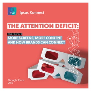 THE ATTENTION DEFICIT:
ISSUE 2 OUT OF 3
MORE SCREENS, MORE CONTENT
AND HOW BRANDS CAN CONNECT
Thought Piece
2015
 