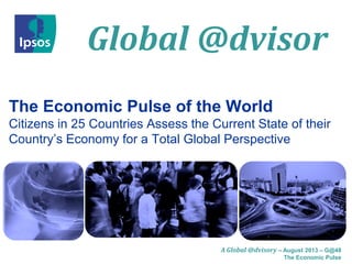 Global @dvisor
A Global @dvisory – August 2013 – G@48
The Economic Pulse
The Economic Pulse of the World
Citizens in 25 Countries Assess the Current State of their
Country’s Economy for a Total Global Perspective
 