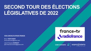 SECOND TOUR DES ÉLECTIONS
LÉGISLATIVES DE 2022
VOS CONTACTS IPSOS FRANCE
Brice TEINTURIER
brice.teinturier@ipsos.com
Jean-François DORIDOT
jean-francois.doridot@ipsos.com
 