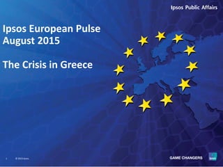 1 © 2015 Ipsos.
Ipsos European Pulse
August 2015
The Crisis in Greece
 
