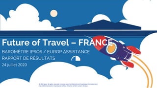 1
© 2020 Ipsos
© 2020 Ipsos. All rights reserved. Contains Ipsos' Confidential and Proprietary information and
may not be disclosed or reproduced without the prior written consent of Ipsos.
Future of Travel – FRANCE
BAROMÈTRE IPSOS / EUROP ASSISTANCE
RAPPORT DE RÉSULTATS
24 juillet 2020
 