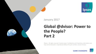 1 ©Ipsos.11
Global @dvisor: Power to
the People?
Part 2
January 2017
©Ipsos. All rights reserved. Contains Ipsos' Confidential and Proprietary information and
may not be disclosed or reproduced without the prior written consent of Ipsos.
©Ipsos.
 