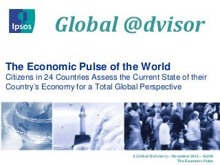 Global @dvisor
The Economic Pulse of the World
Citizens in 24 Countries Assess the Current State of their
Country’s Economy for a Total Global Perspective




                                    A Global @dvisory – November 2012 – G@38
                                                          The Economic Pulse
 
