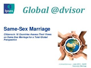 Global @dvisor
A Global @dvisory – June 2013 – G@45
Same-sex Marriage
Same-Sex Marriage
Citizens in 16 Countries Assess Their Views
on Same-Sex Marriage for a Total Global
Perspective
 