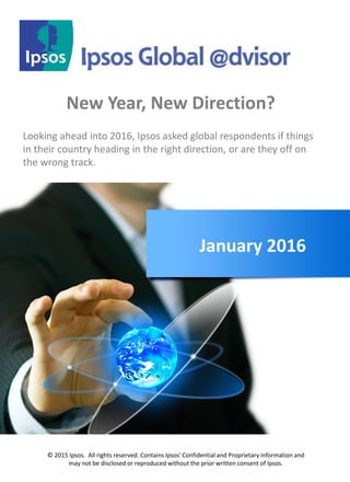 © 2015 Ipsos. All rights reserved. Contains Ipsos' Confidential and Proprietary information and
may not be disclosed or reproduced without the prior written consent of Ipsos.
New Year, New Direction?
January 2016
Looking ahead into 2016, Ipsos asked global respondents if things
in their country heading in the right direction, or are they off on
the wrong track.
 
