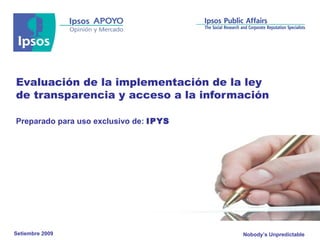 Evaluación de la implementación de la ley de transparencia y acceso a la información Preparado para uso exclusivo de:  IPYS  Setiembre 2009 