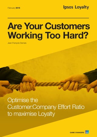 Are Your Customers
Working Too Hard?
Optimise the
Customer:Company Effort Ratio
to maximise Loyalty
February 2016
Jean-François Damais
 