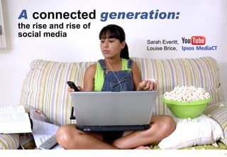 A connected generation:
the rise and rise of
social media
                       Sarah Everitt,
                       Louise Brice,




                                        1
 