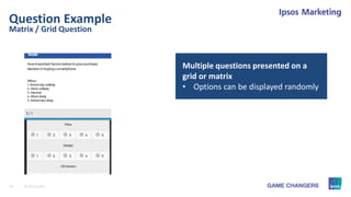 16 © 2015 Ipsos.
Matrix / Grid Question
Question Example
Multiple questions presented on a
grid or matrix
• Options can be displayed randomly
 
