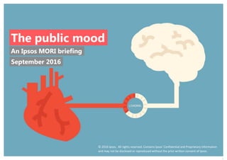 1
An Ipsos MORI briefing
The public mood
© 2016 Ipsos. All rights reserved. Contains Ipsos' Confidential and Proprietary information
and may not be disclosed or reproduced without the prior written consent of Ipsos.
September 2016
 
