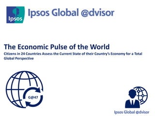 The Economic Pulse of the World
Citizens in 24 Countries Assess the Current State of their Country’s Economy for a Total
Global Perspective
G@47
 