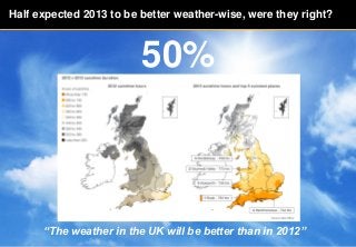 Half expected 2013 to be better weather-wise, were they right?

50%

“The weather in the UK will be better than in 2012”
©...