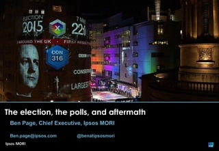 The election, the polls, and aftermath
Ben Page, Chief Executive, Ipsos MORI
Ben.page@ipsos.com @benatipsosmori
 