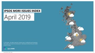 Ipsos MORI Issues Index | Public
© 2016 Ipsos. All rights reserved. Contains Ipsos' Confidential and Proprietary information and may
not be disclosed or reproduced without the prior written consent of Ipsos.
1
April 2019
IPSOS MORI ISSUES INDEX
© 2019 Ipsos. All rights reserved. Contains Ipsos' Confidential and Proprietary
information and may not be disclosed or reproduced without the prior written
consent of Ipsos.
 