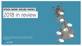 Ipsos MORI Issues Index | Public
© 2016 Ipsos. All rights reserved. Contains Ipsos' Confidential and Proprietary information and may
not be disclosed or reproduced without the prior written consent of Ipsos.
1
2018 in review
IPSOS MORI ISSUES INDEX
© 2018 Ipsos. All rights reserved. Contains Ipsos' Confidential and Proprietary
information and may not be disclosed or reproduced without the prior written
consent of Ipsos.
 