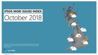 Ipsos MORI Issues Index | Public
© 2016 Ipsos. All rights reserved. Contains Ipsos' Confidential and Proprietary information and may
not be disclosed or reproduced without the prior written consent of Ipsos.
1
October 2018
IPSOS MORI ISSUES INDEX
© 2018 Ipsos. All rights reserved. Contains Ipsos' Confidential and Proprietary
information and may not be disclosed or reproduced without the prior written
consent of Ipsos.
 