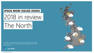 Ipsos MORI Issues Index | Public
© 2016 Ipsos. All rights reserved. Contains Ipsos' Confidential and Proprietary information and may
not be disclosed or reproduced without the prior written consent of Ipsos.
1
2018 in review
IPSOS MORI ISSUES INDEX
© 2018 Ipsos. All rights reserved. Contains Ipsos' Confidential and Proprietary
information and may not be disclosed or reproduced without the prior written
consent of Ipsos.
The North
 
