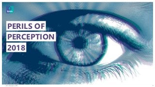 Perils of Perception | 2018
© 2016 Ipsos. All rights reserved. Contains Ipsos' Confidential and Proprietary information and may
not be disclosed or reproduced without the prior written consent of Ipsos.
1
PERILS OF
PERCEPTION
2018
 