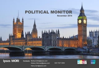 POLITICAL MONITOR 
November 2014 
Contacts: Bobby.Duffy@ipsos.com 
Gideon.Skinner@ipsos.com 
Harry.Carr@ipsos.com 
020 7347 3000 
 