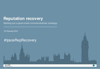 1
Reputation recovery
18 February 2016
Setting out a post-crisis communication strategy
#IpsosRepRecovery
 