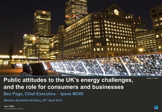 © Ipsos MORI
Version 1 | Public
Public attitudes to the UK’s energy challenges,
and the role for consumers and businesses
Ipsos MORI
 